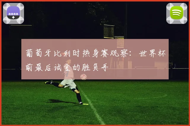葡萄牙比利时热身赛观察：世界杯前最后试金的胜负手
