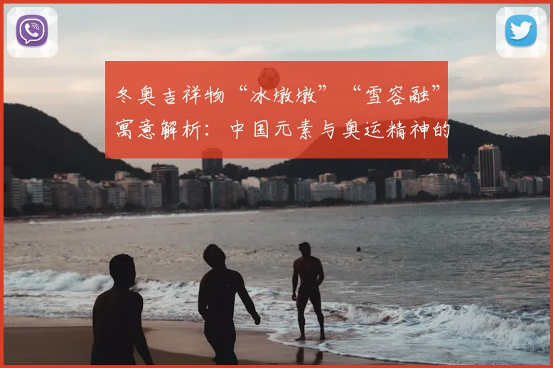 冬奥吉祥物“冰墩墩”“雪容融”寓意解析：中国元素与奥运精神的完美融合