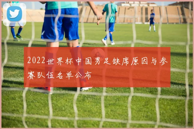 2022世界杯中国男足缺席原因与参赛队伍名单公布