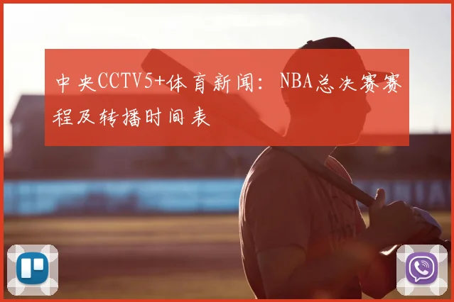 中央CCTV5+体育新闻:NBA总决赛赛程及转播时间表