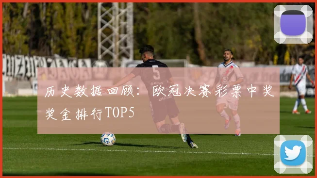 历史数据回顾：欧冠决赛彩票中奖奖金排行TOP5