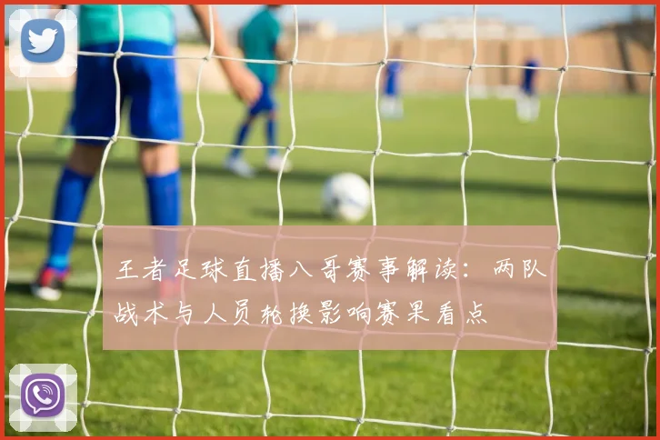 王者足球直播八哥赛事解读：两队战术与人员轮换影响赛果看点