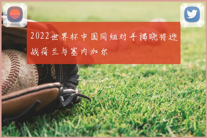 2022世界杯中国同组对手揭晓将迎战荷兰与塞内加尔