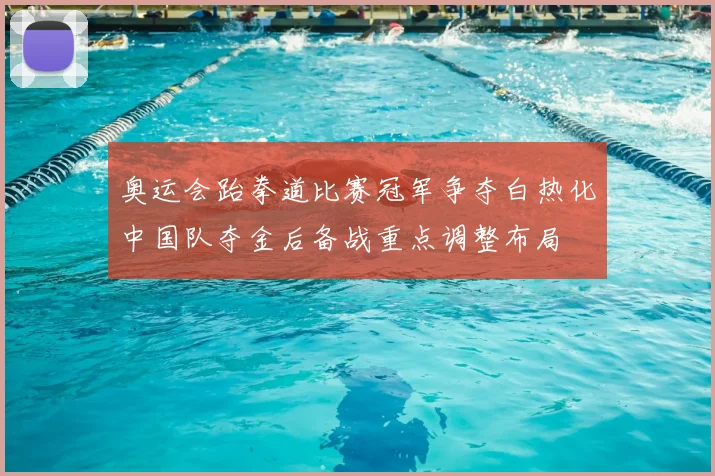 奥运会跆拳道比赛冠军争夺白热化中国队夺金后备战重点调整布局