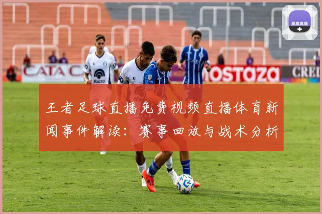 王者足球直播免费视频直播体育新闻事件解读：赛事回放与战术分析看点