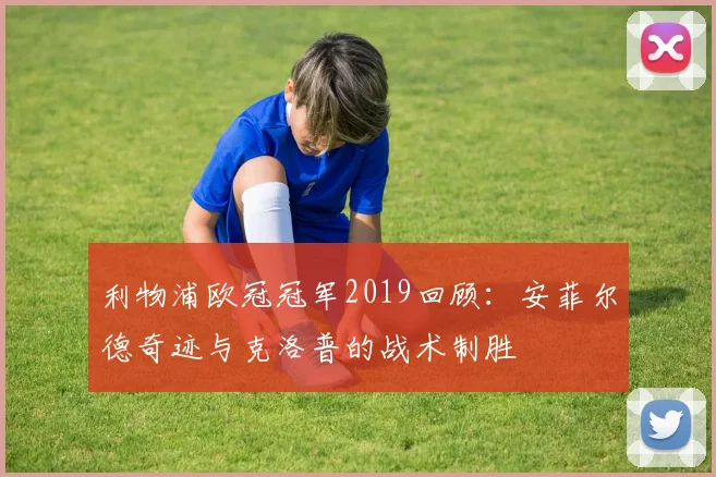 利物浦欧冠冠军2019回顾：安菲尔德奇迹与克洛普的战术制胜