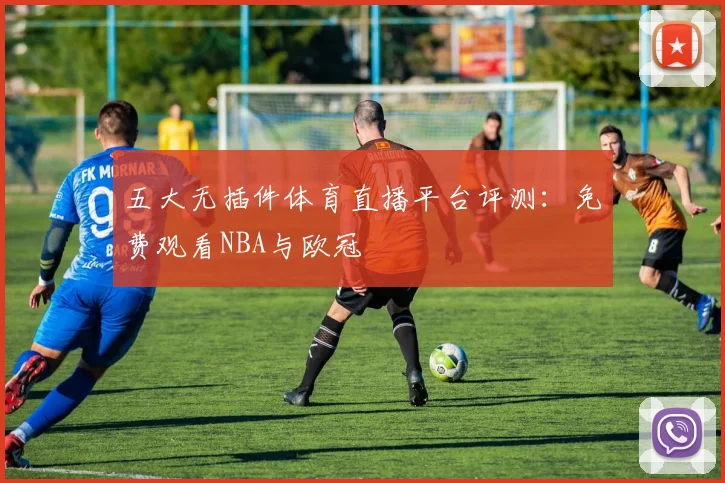 五大无插件体育直播平台评测：免费观看NBA与欧冠