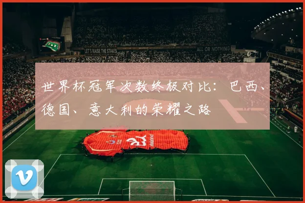 世界杯冠军次数终极对比：巴西、德国、意大利的荣耀之路