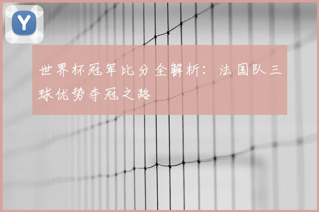 世界杯冠军比分全解析：法国队三球优势夺冠之路