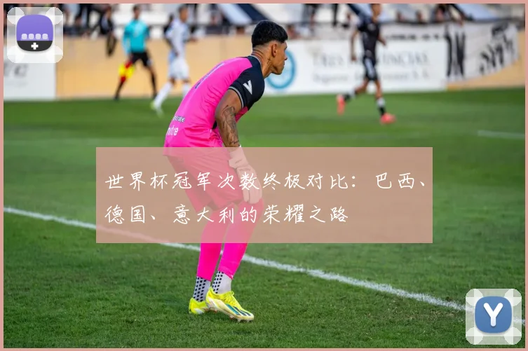 世界杯冠军次数终极对比：巴西、德国、意大利的荣耀之路