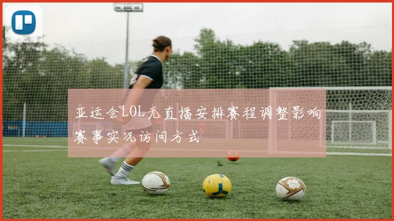 亚运会LOL无直播安排赛程调整影响赛事实况访问方式
