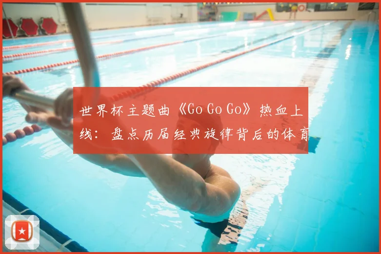 世界杯主题曲《Go Go Go》热血上线：盘点历届经典旋律背后的体育精神