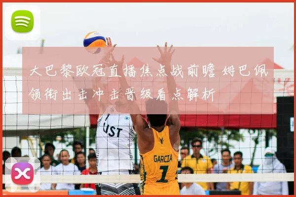 大巴黎欧冠直播焦点战前瞻 姆巴佩领衔出击冲击晋级看点解析