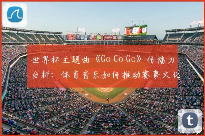 世界杯主题曲《Go Go Go》传播力分析：体育音乐如何推动赛事文化风靡全球？