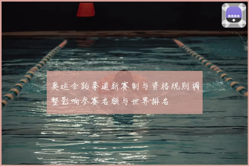 奥运会跆拳道新赛制与资格规则调整影响参赛名额与世界排名