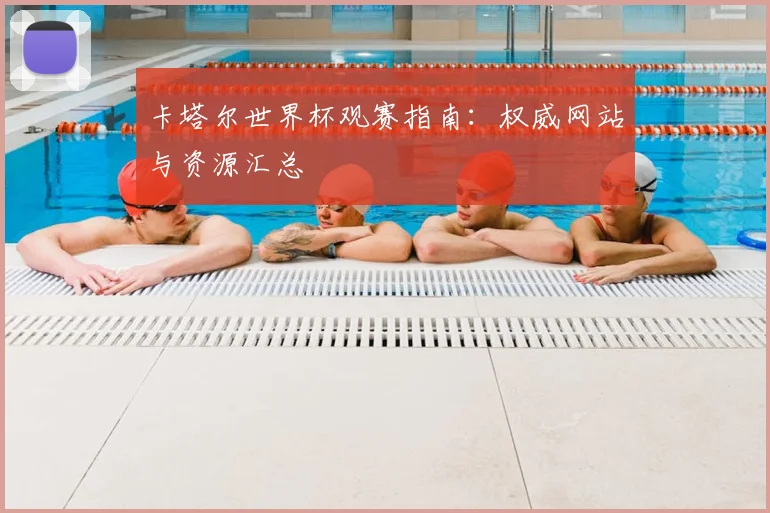 卡塔尔世界杯观赛指南：权威网站与资源汇总