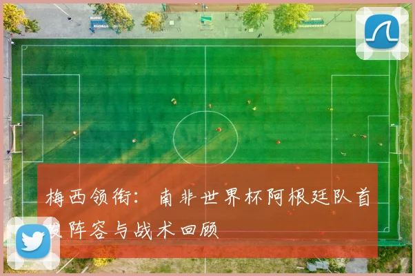 梅西领衔：南非世界杯阿根廷队首发阵容与战术回顾