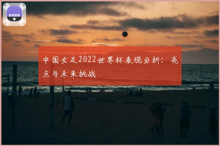 中国女足2022世界杯表现分析：亮点与未来挑战