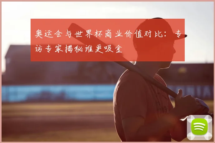 奥运会与世界杯商业价值对比：专访专家揭秘谁更吸金