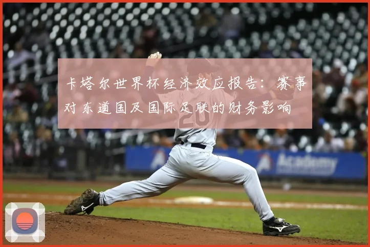 卡塔尔世界杯经济效应报告：赛事对东道国及国际足联的财务影响