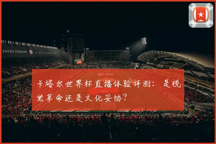 卡塔尔世界杯直播体验评测：是视觉革命还是文化妥协？