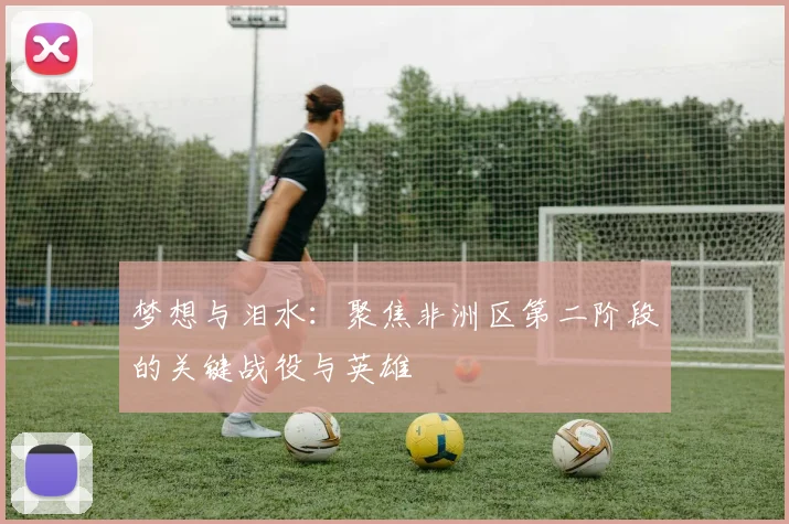 梦想与泪水：聚焦非洲区第二阶段的关键战役与英雄