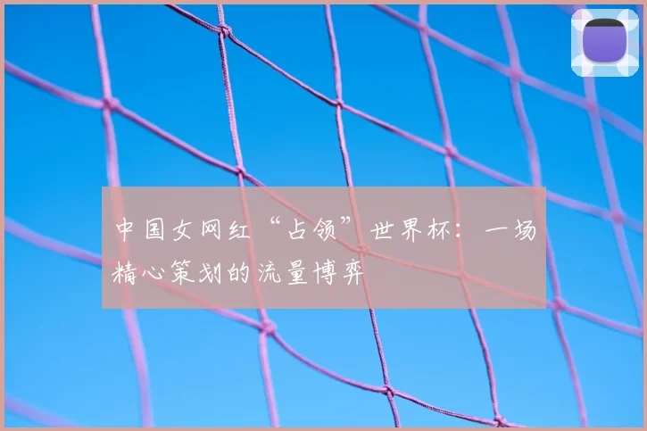 中国女网红“占领”世界杯：一场精心策划的流量博弈