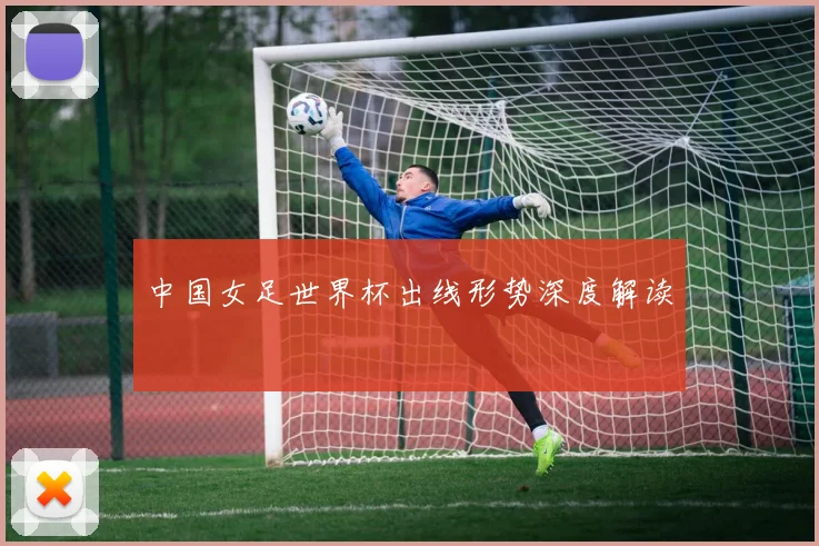 中国女足世界杯出线形势深度解读