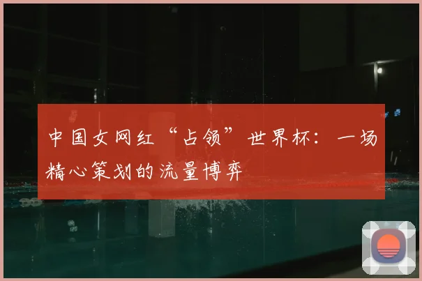 中国女网红“占领”世界杯：一场精心策划的流量博弈