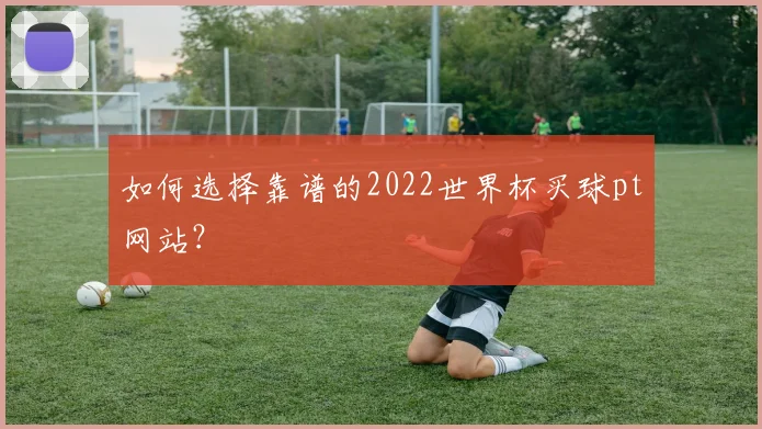 如何选择靠谱的2022世界杯买球pt网站?