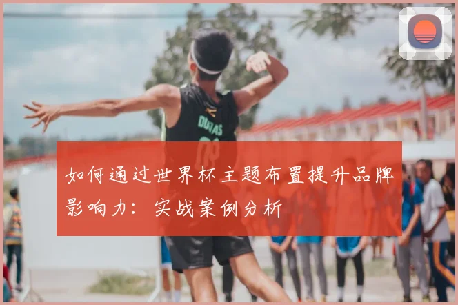 如何通过世界杯主题布置提升品牌影响力：实战案例分析