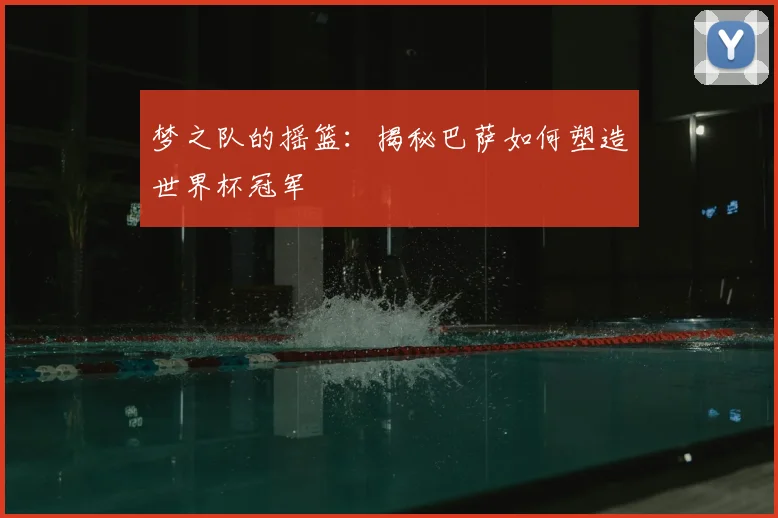 梦之队的摇篮：揭秘巴萨如何塑造世界杯冠军
