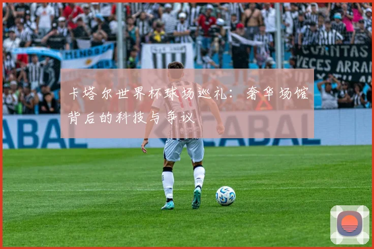 卡塔尔世界杯球场巡礼：奢华场馆背后的科技与争议