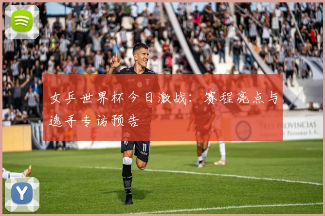 女乒世界杯今日激战：赛程亮点与选手专访预告