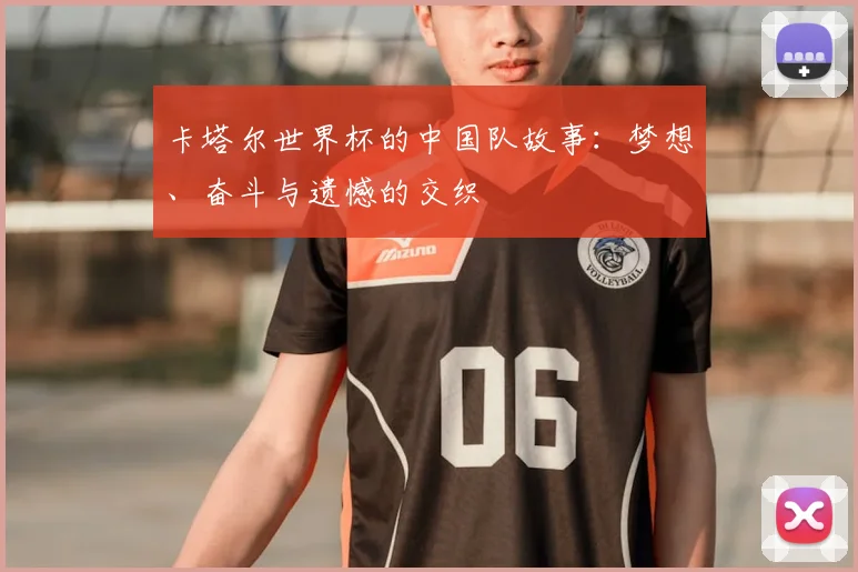 卡塔尔世界杯的中国队故事：梦想、奋斗与遗憾的交织
