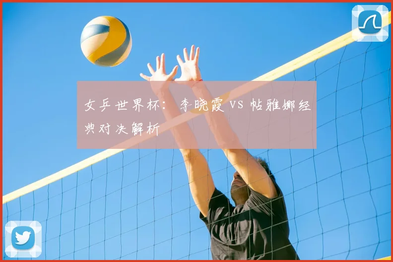女乒世界杯：李晓霞 vs 帖雅娜经典对决解析