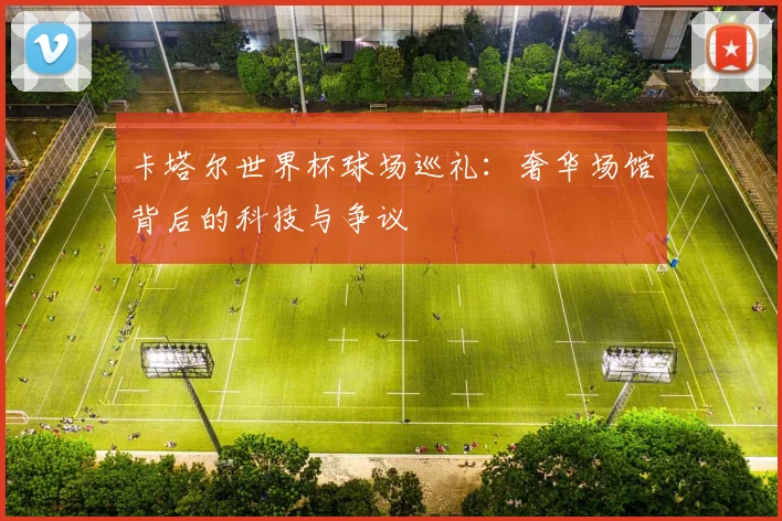 卡塔尔世界杯球场巡礼：奢华场馆背后的科技与争议