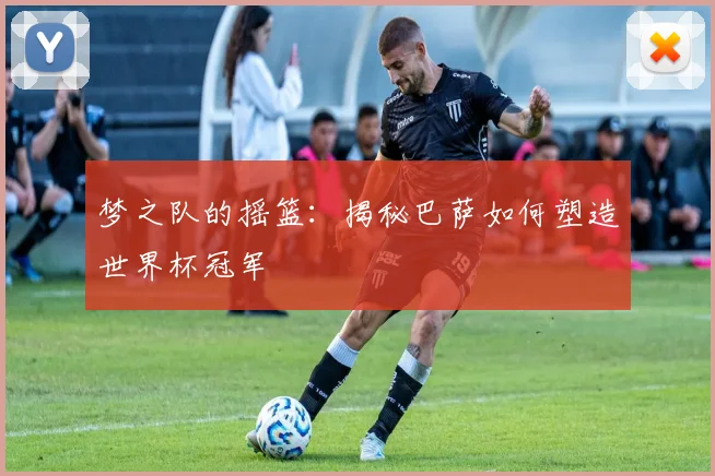 梦之队的摇篮：揭秘巴萨如何塑造世界杯冠军