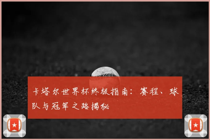 卡塔尔世界杯终极指南：赛程、球队与冠军之路揭秘