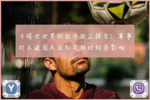 卡塔尔世界杯经济效应报告：赛事对东道国及国际足联的财务影响