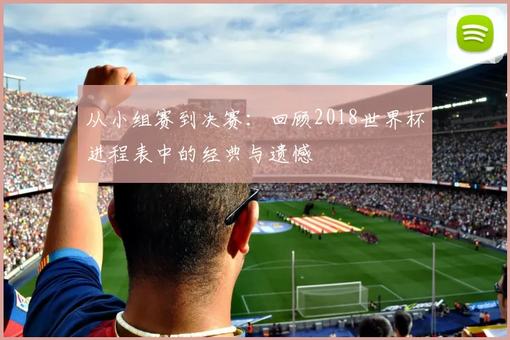 从小组赛到决赛:回顾2018世界杯进程表中的经典与遗憾