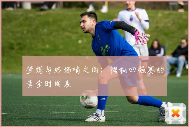 梦想与终场哨之间：揭秘四强赛的黄金时间表